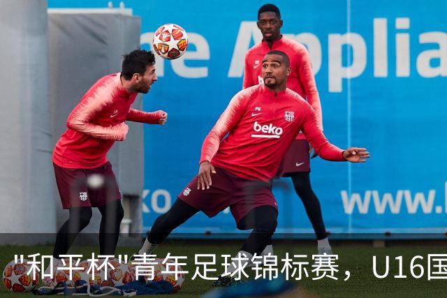 "和平杯"青年足球锦标赛，U16国足vs吉尔吉斯斯坦U16，中国队首发