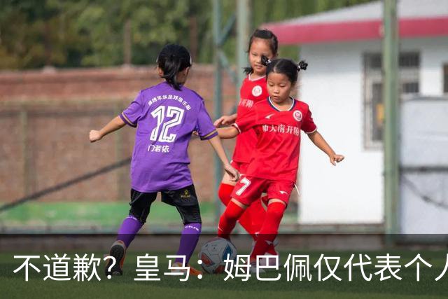 不道歉？皇马：姆巴佩仅代表个人，有权表达个人看法，球队中国赞助商合作正常进行