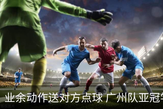 业余动作送对方点球 广州队亚冠学费交得让人心痛