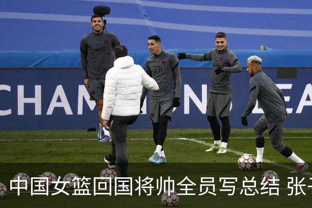 中国女篮回国将帅全员写总结 张子宇：加强灵敏性训练