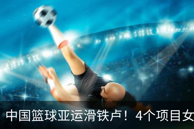 中国篮球亚运滑铁卢！4个项目女篮夺牌，男篮获第4