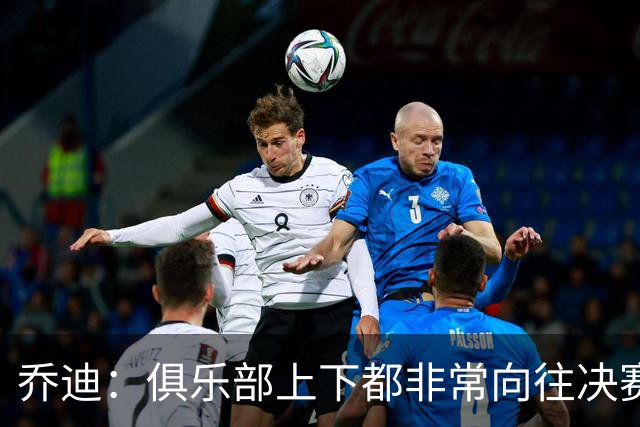 乔迪：俱乐部上下都非常向往决赛；我们对对手有过针对性分析