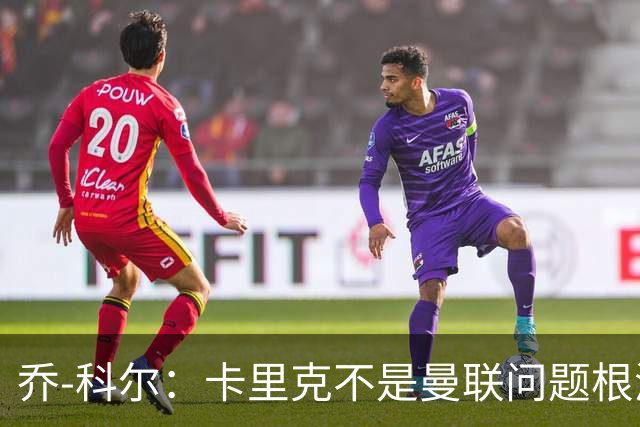 乔-科尔：卡里克不是曼联问题根源，内部积弊已经存在很多年