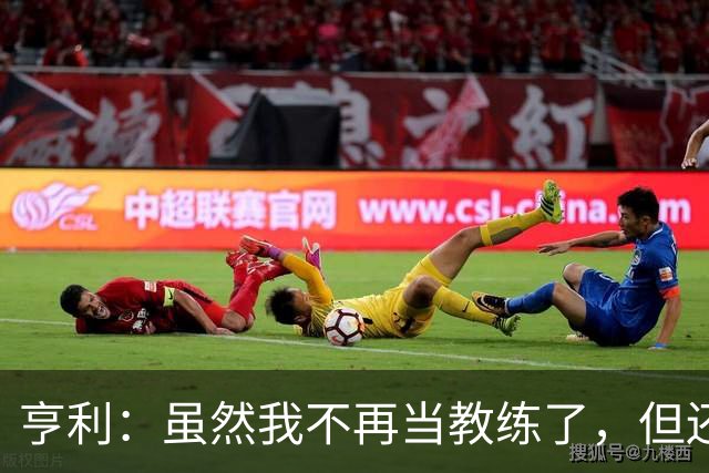 亨利：虽然我不再当教练了，但还是觉得利马公开炮轰高层不妥