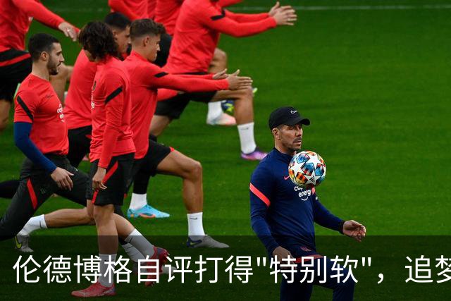 伦德博格自评打得"特别软"，追梦格林场上一直激励他