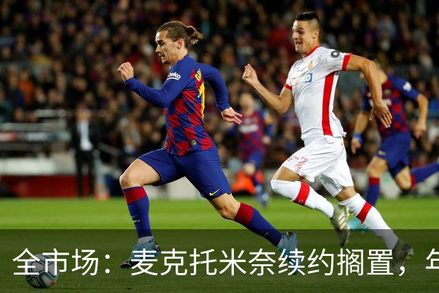 全市场：麦克托米奈续约搁置，年薪要价800万-900万欧