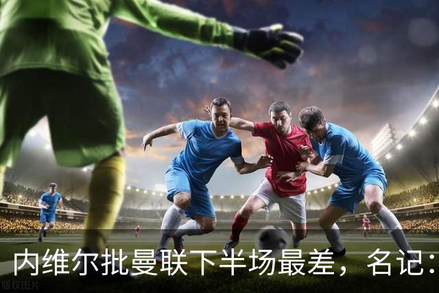内维尔批曼联下半场最差，名记：标准已被压得极低