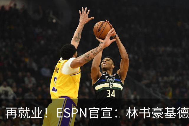 再就业！ESPN官宣：林书豪基德加盟 担任NBA分析师+解说嘉宾