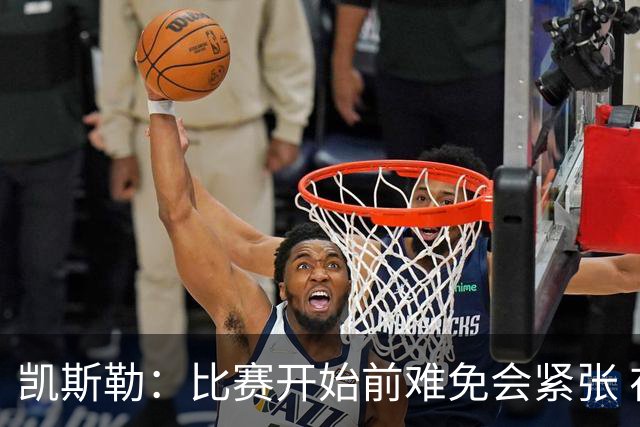 凯斯勒：比赛开始前难免会紧张 在湖人效力身背的期待值会更高