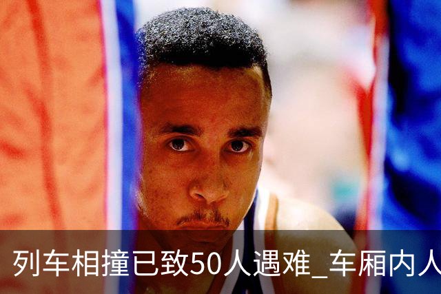 列车相撞已致50人遇难 车厢内人员“被甩飞” 西班牙首相表“震惊”