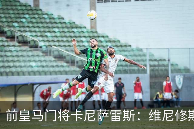 前皇马门将卡尼萨雷斯：维尼修斯和姆巴佩不能一起出场