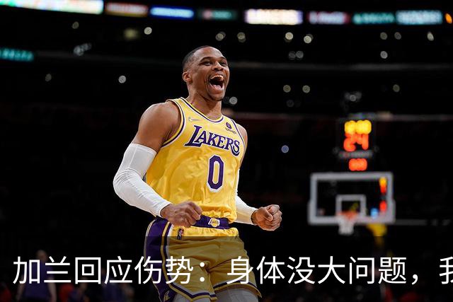 加兰回应伤势：身体没大问题，我需要从容把握自己的节奏