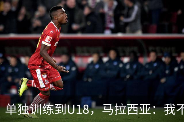 单独训练到U18，马拉西亚：我不知道这决定从哪来