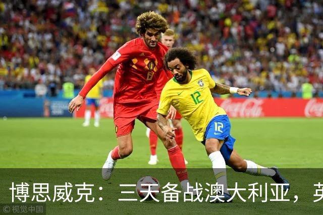 博思威克：三天备战澳大利亚，英格兰只能“少而精”