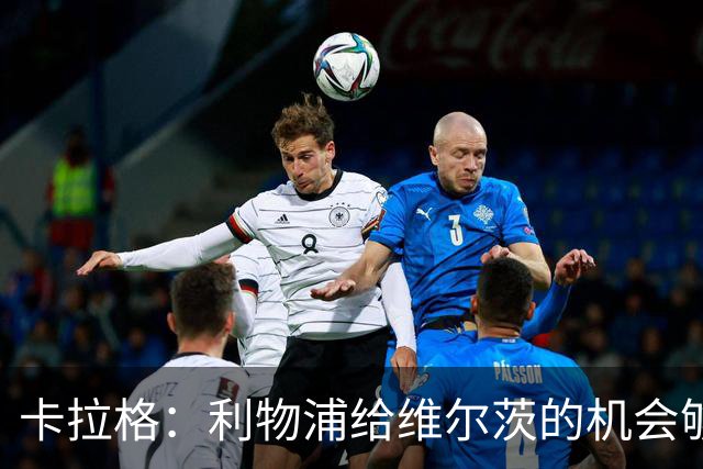 卡拉格：利物浦给维尔茨的机会够多了，该让他暂时退出首发了