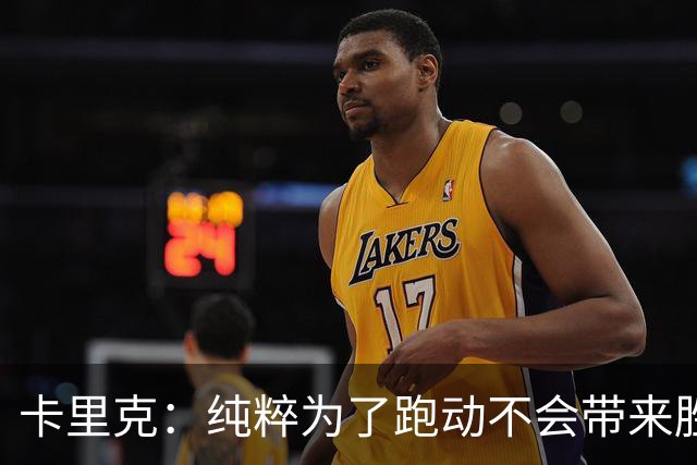 卡里克：纯粹为了跑动不会带来胜利 巴莱巴需要时间不应期望过高