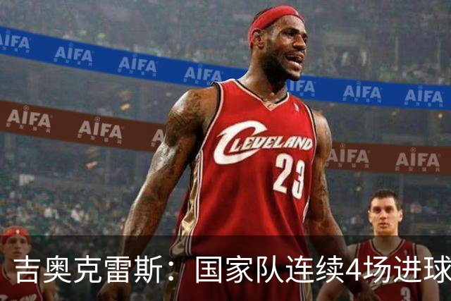 吉奥克雷斯：国家队连续4场进球，俱乐部10场未破门