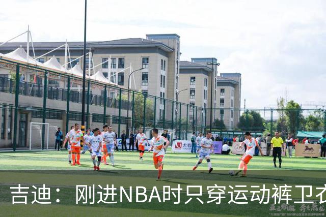 吉迪：刚进NBA时只穿运动裤卫衣 后来受亚历山大影响开始研究穿搭