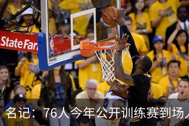 名记：76人今年公开训练赛到场人数预计会超过一万 此前只有一千