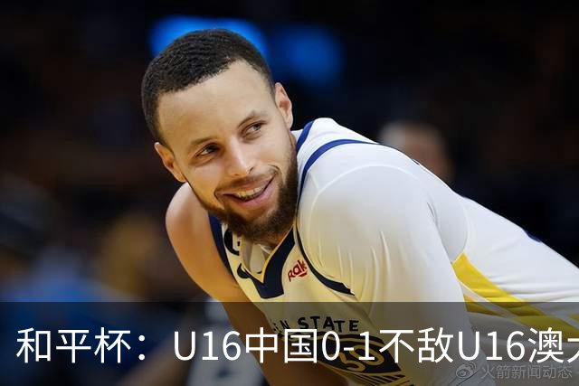 和平杯：U16中国0-1不敌U16澳大利亚，哈里森破门