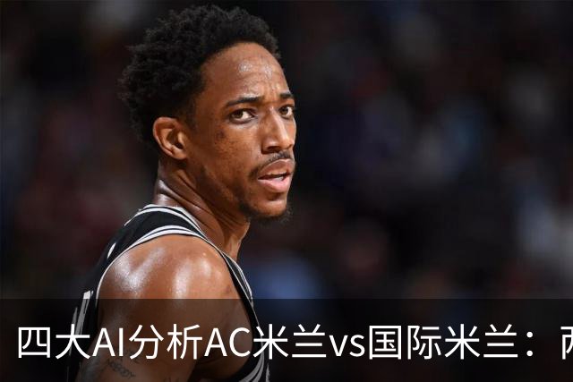 四大AI分析AC米兰vs国际米兰：两家看好平局，两家支持客胜