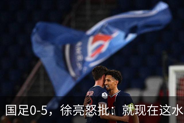 国足0-5，徐亮怒批：就现在这水平，咱就别踢球了，该干点啥干点啥