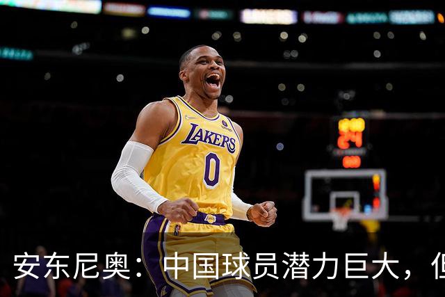 安东尼奥：中国球员潜力巨大，但需要有人推他们一把