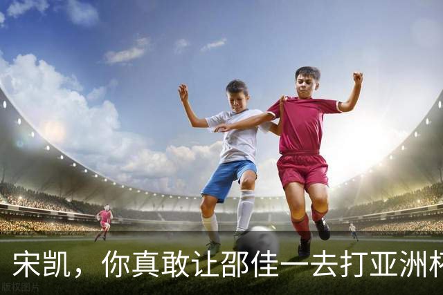 宋凯，你真敢让邵佳一去打亚洲杯？