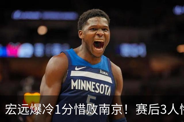 宏远爆冷1分惜败南京！赛后3人惨遭炮轰，顶薪国手退步这么大了么？