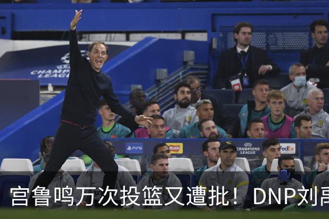 宫鲁鸣万次投篮又遭批！DNP刘禹彤更是败笔 甩锅言论完全站不住脚