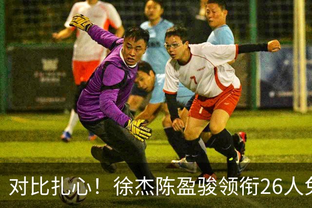 对比扎心！徐杰陈盈骏领衔26人免测 王哲林阿不都等26人未通过体测