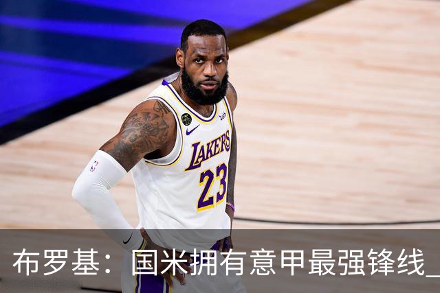 布罗基：国米拥有意甲最强锋线 米兰的阵容仍在建设当中