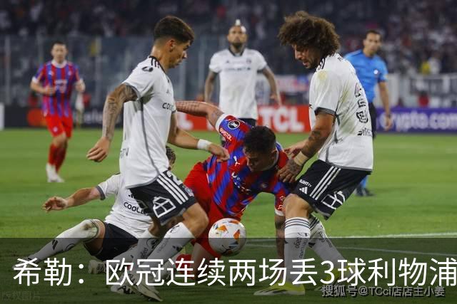 希勒：欧冠连续两场丢3球利物浦需警惕 战布莱顿恩古莫哈应首发