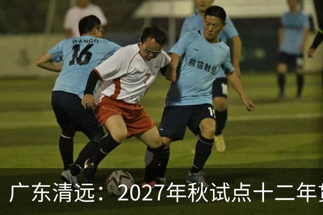 广东清远：2027年秋试点十二年贯通培养，不用中考分流
