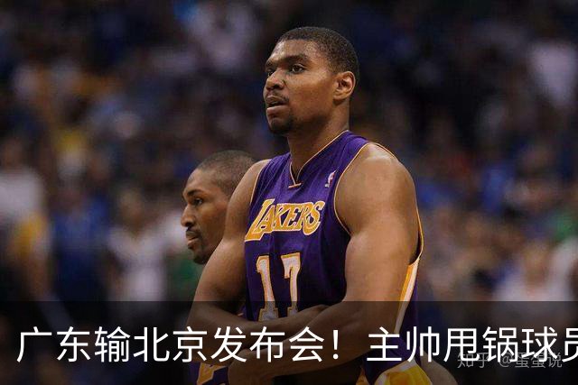 广东输北京发布会！主帅甩锅球员，博日奇惨败后直指难受！