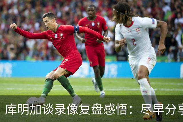 库明加谈录像复盘感悟：尽早分享球 才能获得更好的进攻机会