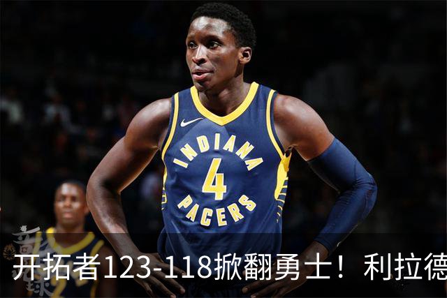 开拓者123-118掀翻勇士！利拉德529天回归炸场，杨瀚森末节6分…