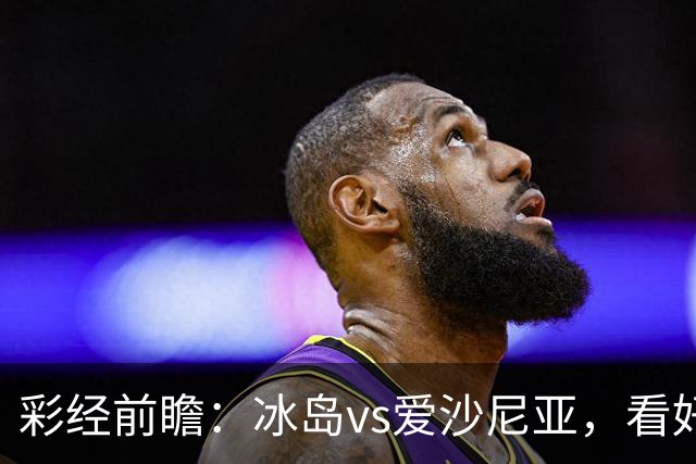 彩经前瞻：冰岛vs爱沙尼亚，看好主队两球优势取胜