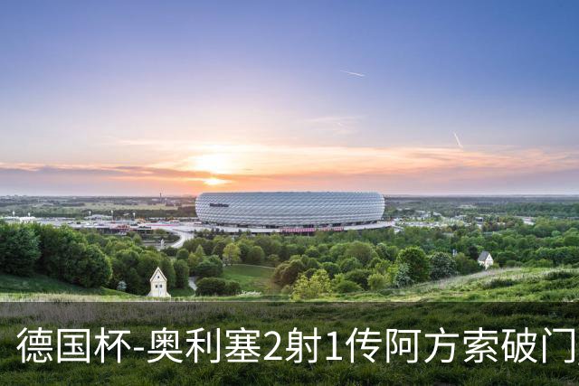 德国杯-奥利塞2射1传阿方索破门 布朗建功拜仁6-1晋级