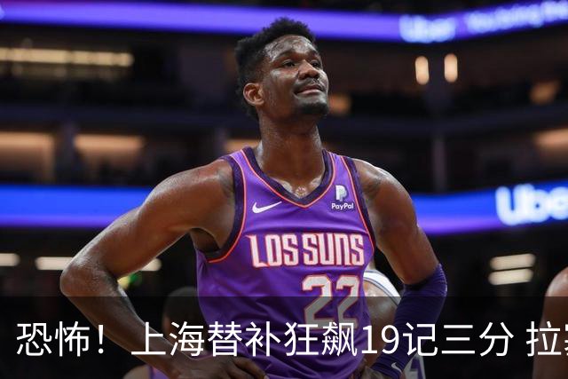 恐怖！上海替补狂飙19记三分 拉塞尔引领三人20+