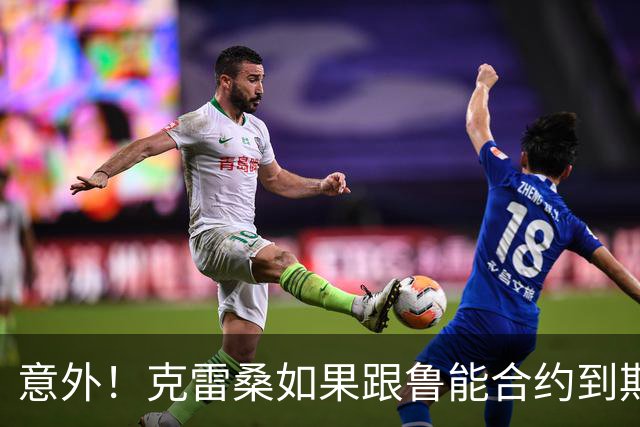 意外！克雷桑如果跟鲁能合约到期后没有得到新合同，他会怎么办