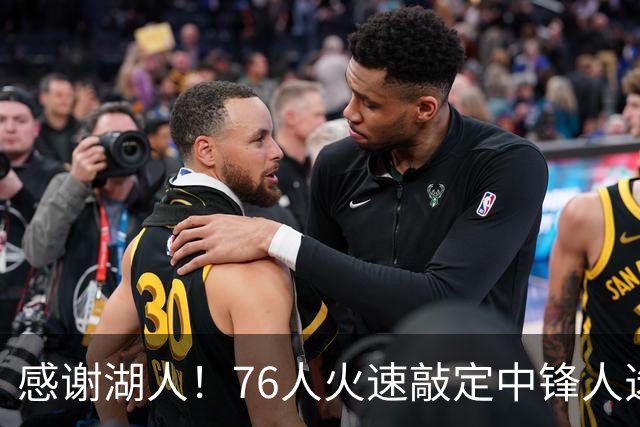 感谢湖人！76人火速敲定中锋人选，老詹不用硬顶5号位了……
