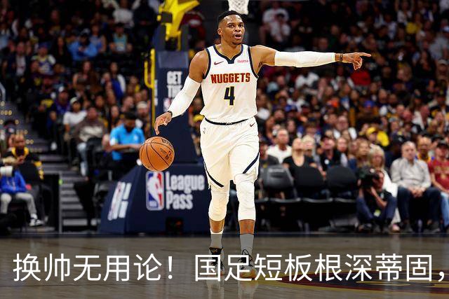 换帅无用论！国足短板根深蒂固，年轻化与人才断层才是核心难题