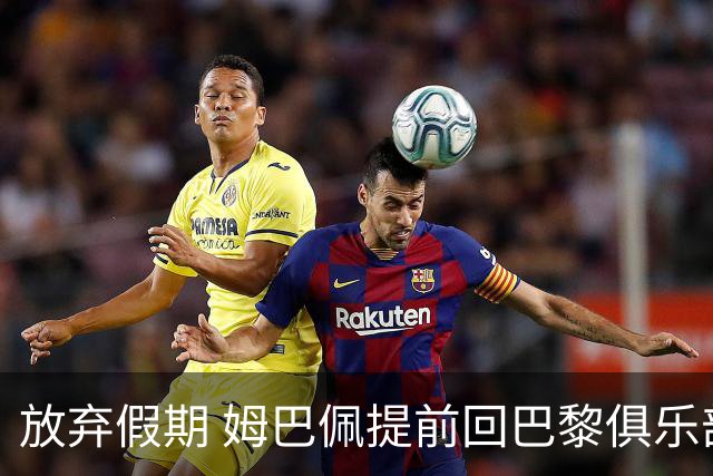 放弃假期 姆巴佩提前回巴黎俱乐部备战比赛