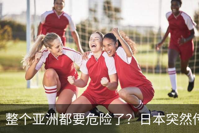 整个亚洲都要危险了？日本突然传出坏消息，各国必须高度警惕