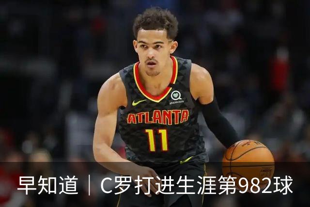 早知道｜C罗打进生涯第982球