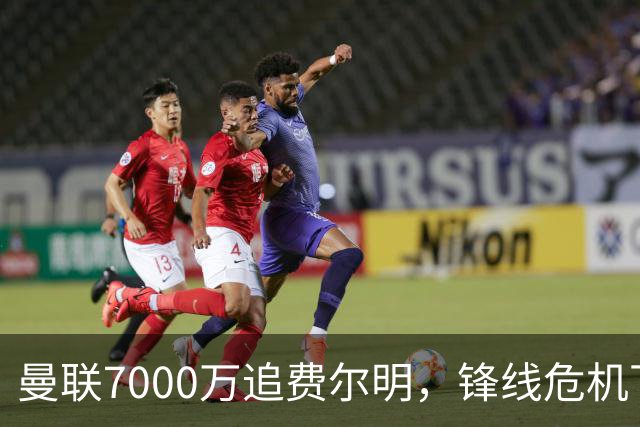 曼联7000万追费尔明，锋线危机下的冬窗引援博弈