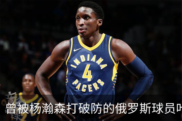 曾被杨瀚森打破防的俄罗斯球员叶戈尔-杰明现在什么水平？