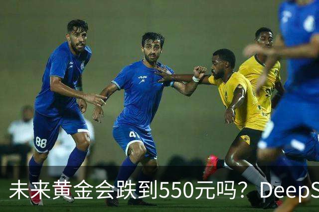 未来黄金会跌到550元吗？DeepSeek的回答令人意外！
