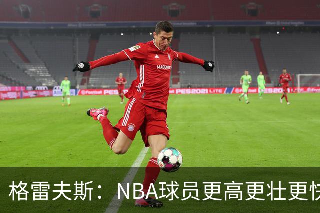 格雷夫斯：NBA球员更高更壮更快 身体对抗是进NBA后的最大变化